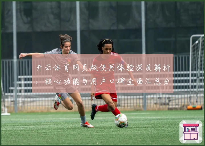 开云体育网页版使用体验深度解析，核心功能与用户口碑全面汇总分析