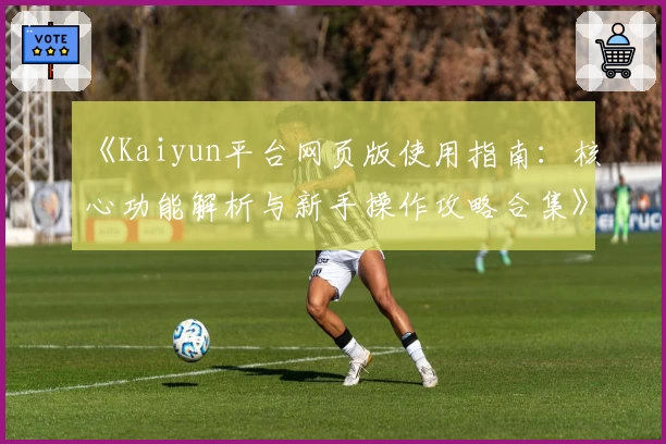《Kaiyun平台网页版使用指南：核心功能解析与新手操作攻略合集》
