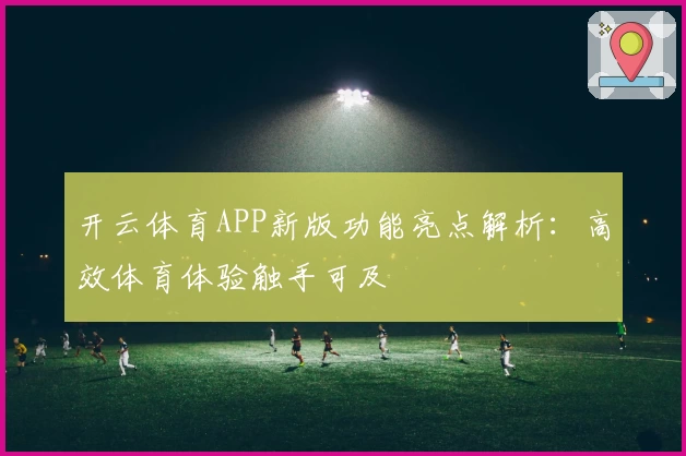开云体育APP新版功能亮点解析：高效体育体验触手可及