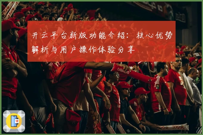 开云平台新版功能介绍：核心优势解析与用户操作体验分享