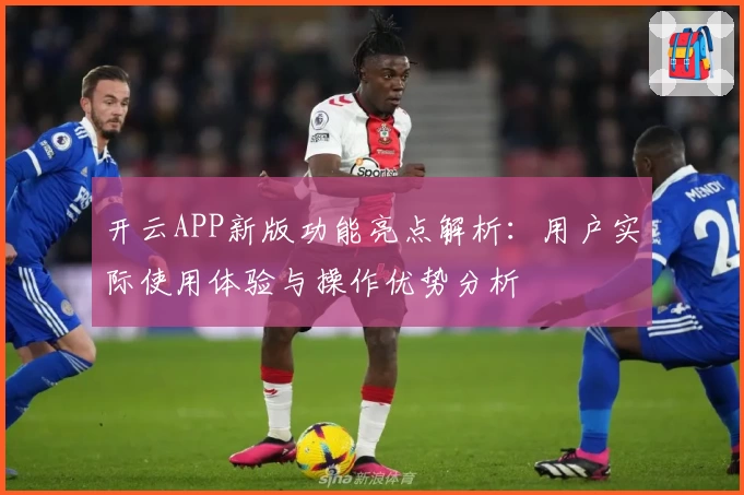 开云APP新版功能亮点解析：用户实际使用体验与操作优势分析