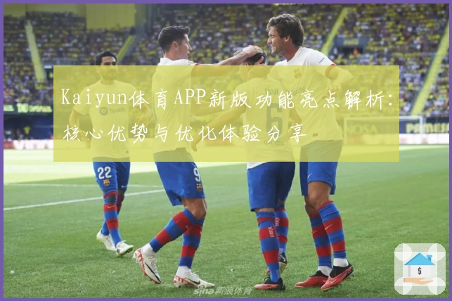 Kaiyun体育APP新版功能亮点解析：核心优势与优化体验分享