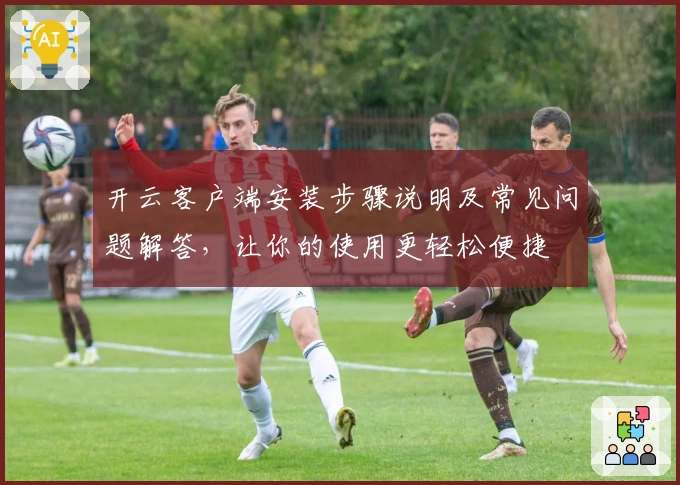 开云客户端安装步骤说明及常见问题解答，让你的使用更轻松便捷