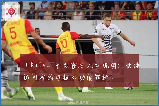 「Kaiyun平台官方入口说明：快捷访问方式与核心功能解析」