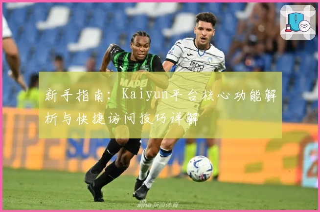 新手指南：Kaiyun平台核心功能解析与快捷访问技巧详解