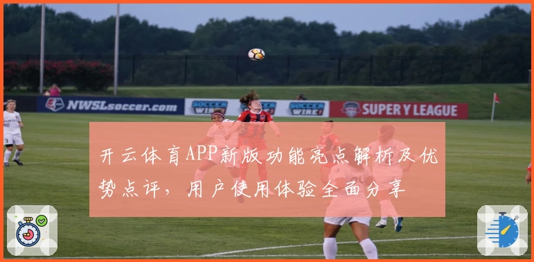 开云体育APP新版功能亮点解析及优势点评，用户使用体验全面分享
