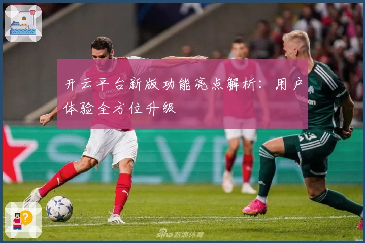 开云平台新版功能亮点解析：用户体验全方位升级