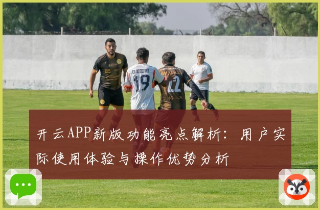 开云APP新版功能亮点解析：用户实际使用体验与操作优势分析