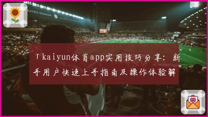 「kaiyun体育app实用技巧分享：新手用户快速上手指南及操作体验解析」