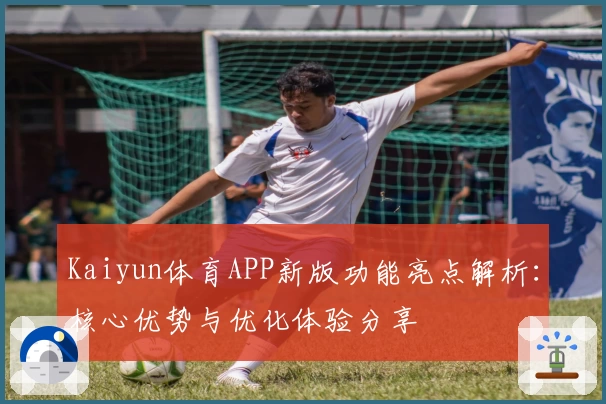 Kaiyun体育APP新版功能亮点解析：核心优势与优化体验分享