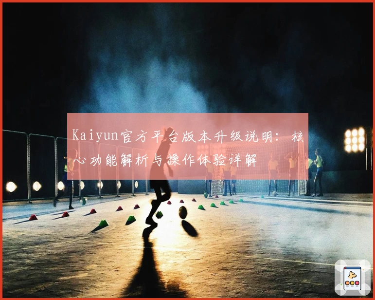 Kaiyun官方平台版本升级说明：核心功能解析与操作体验详解