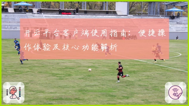 开云平台客户端使用指南：便捷操作体验及核心功能解析