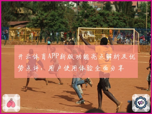开云体育APP新版功能亮点解析及优势点评，用户使用体验全面分享
