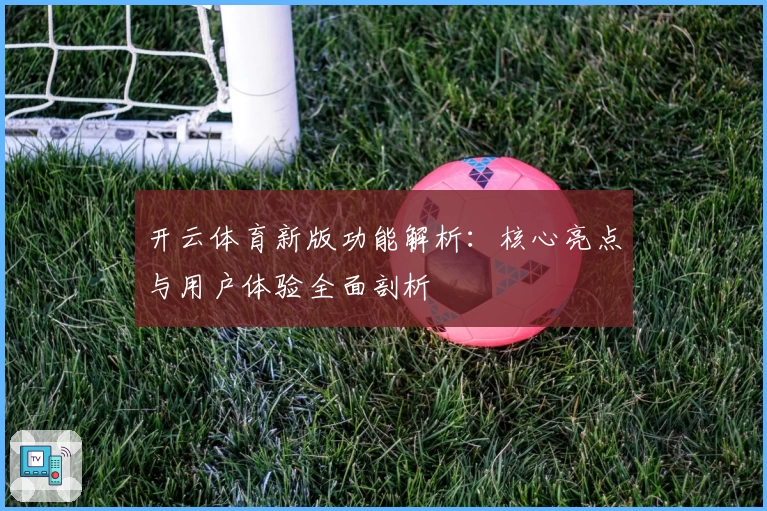 开云体育新版功能解析：核心亮点与用户体验全面剖析