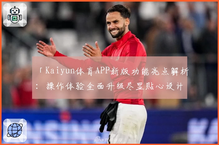 「Kaiyun体育APP新版功能亮点解析：操作体验全面升级尽显贴心设计」
