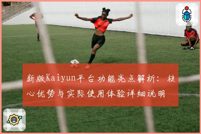 新版Kaiyun平台功能亮点解析：核心优势与实际使用体验详细说明
