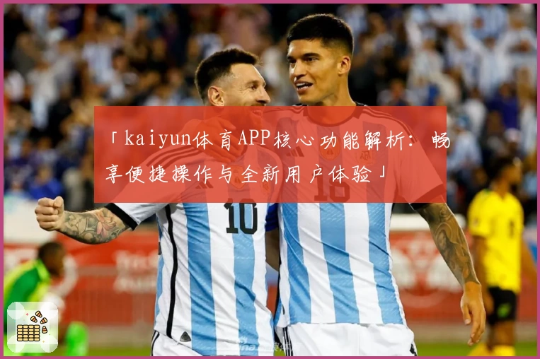 「kaiyun体育APP核心功能解析：畅享便捷操作与全新用户体验」