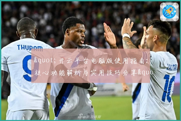 "开云平台电脑版使用指南：核心功能解析与实用技巧分享"