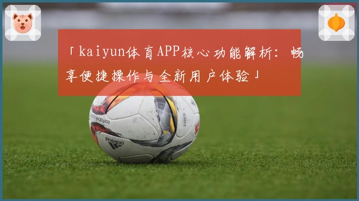 「kaiyun体育APP核心功能解析：畅享便捷操作与全新用户体验」