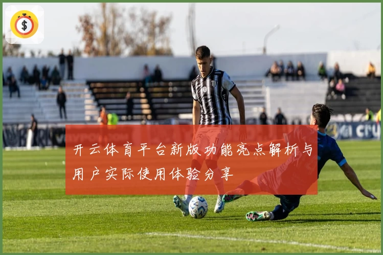 开云体育平台新版功能亮点解析与用户实际使用体验分享