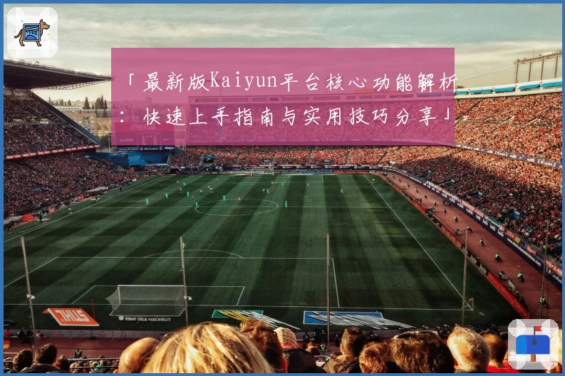 「最新版Kaiyun平台核心功能解析：快速上手指南与实用技巧分享」