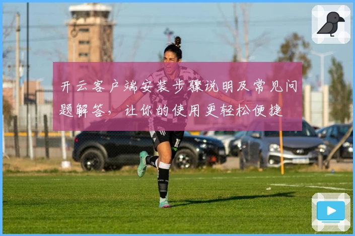 开云客户端安装步骤说明及常见问题解答，让你的使用更轻松便捷