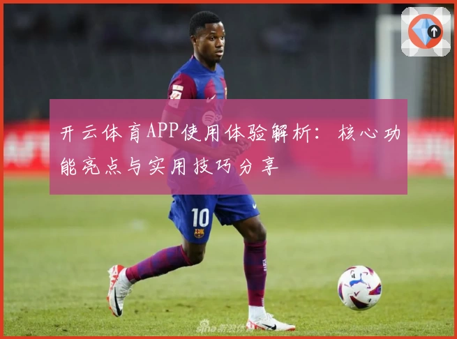 开云体育APP使用体验解析：核心功能亮点与实用技巧分享