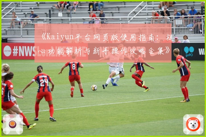 《Kaiyun平台网页版使用指南：核心功能解析与新手操作攻略合集》