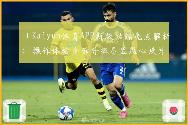 「Kaiyun体育APP新版功能亮点解析：操作体验全面升级尽显贴心设计」