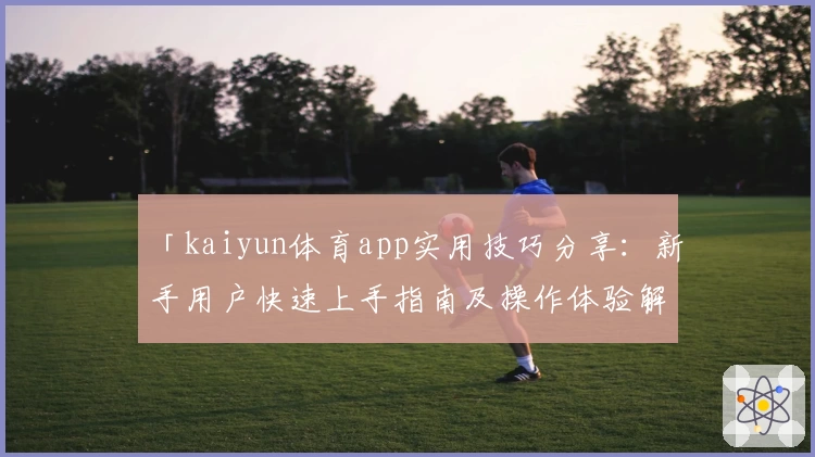「kaiyun体育app实用技巧分享：新手用户快速上手指南及操作体验解析」