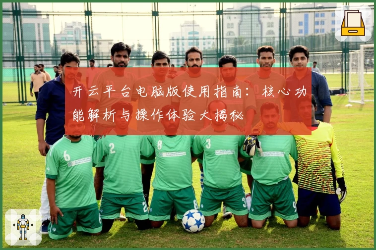 开云平台电脑版使用指南：核心功能解析与操作体验大揭秘